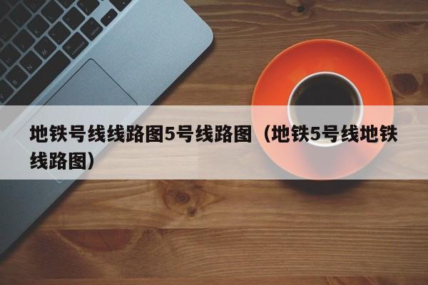 地铁号线线路图5号线路图（地铁5号线地铁线路图）  第1张