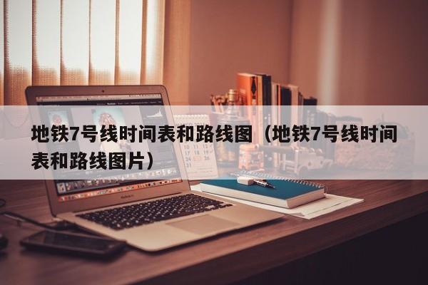 地铁7号线时间表和路线图（地铁7号线时间表和路线图片）