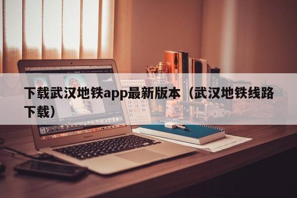 下载武汉地铁app最新版本（武汉地铁线路下载）