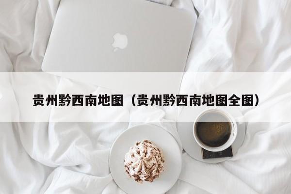 贵州黔西南地图（贵州黔西南地图全图）