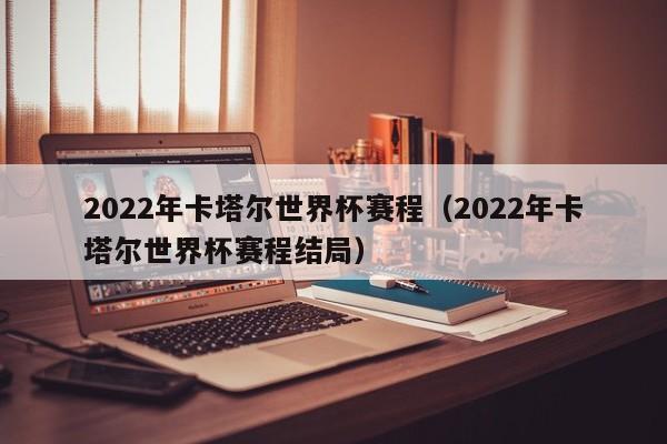 2022年卡塔尔世界杯赛程（2022年卡塔尔世界杯赛程结局）