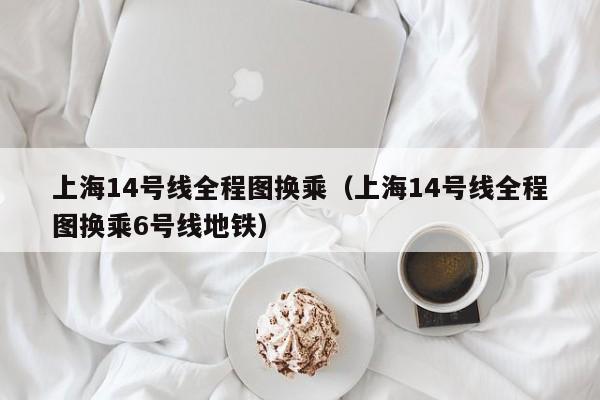 上海14号线全程图换乘（上海14号线全程图换乘6号线地铁）  第1张