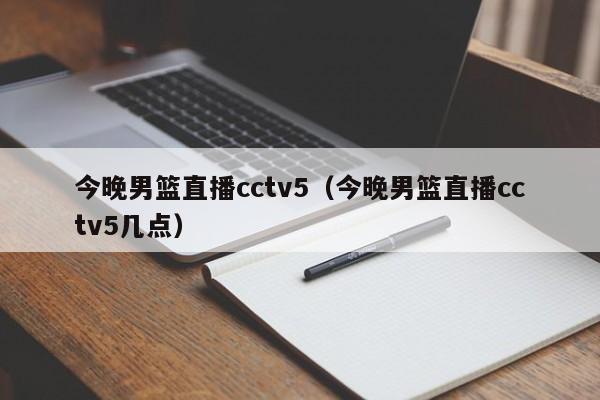 今晚男篮直播cctv5（今晚男篮直播cctv5几点）