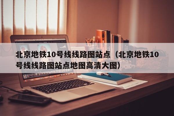 北京地铁10号线线路图站点（北京地铁10号线线路图站点地图高清大图）