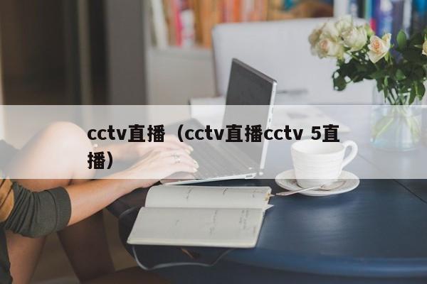 cctv直播（cctv直播cctv 5直播）  第1张