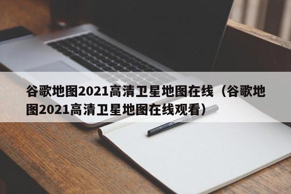 谷歌地图2021高清卫星地图在线（谷歌地图2021高清卫星地图在线观看）