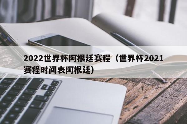 2022世界杯阿根廷赛程（世界杯2021赛程时间表阿根廷）