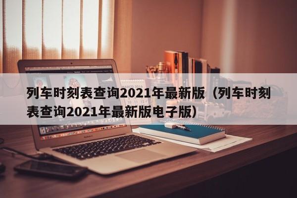 列车时刻表查询2021年最新版（列车时刻表查询2021年最新版电子版）  第1张