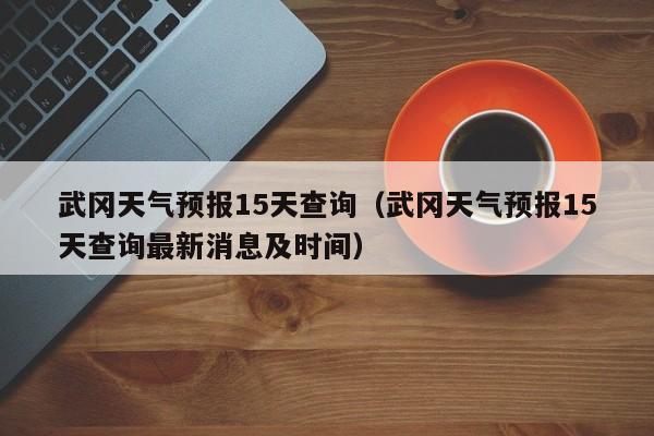 武冈天气预报15天查询（武冈天气预报15天查询最新消息及时间）