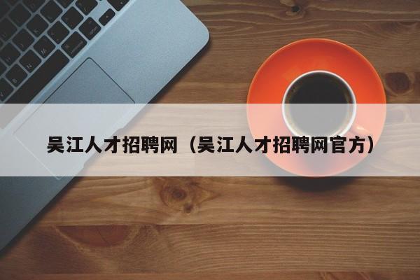 吴江人才招聘网（吴江人才招聘网官方）