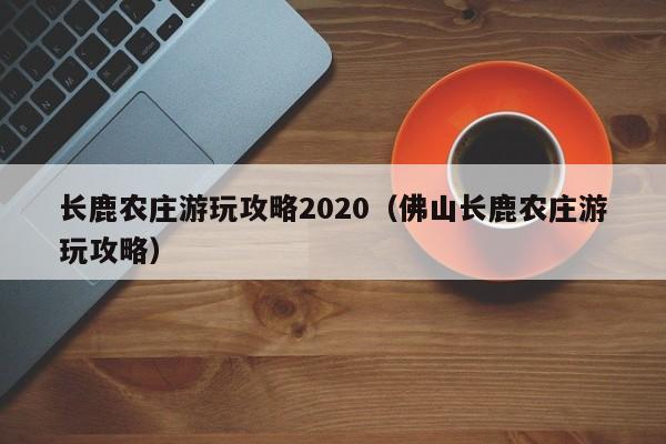 长鹿农庄游玩攻略2020（佛山长鹿农庄游玩攻略）  第1张