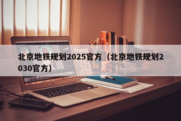 北京地铁规划2025官方（北京地铁规划2030官方）  第1张