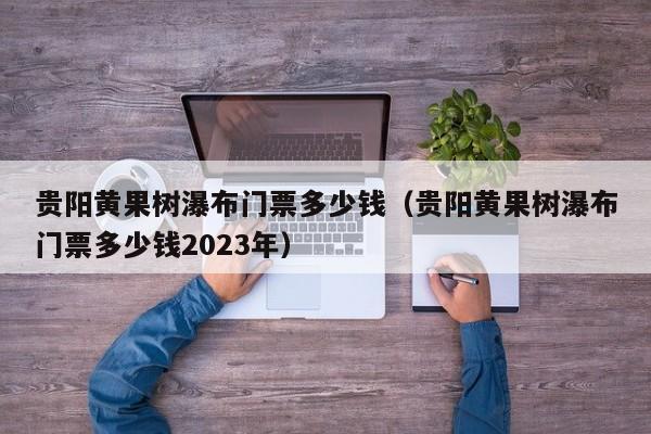 贵阳黄果树瀑布门票多少钱（贵阳黄果树瀑布门票多少钱2023年）