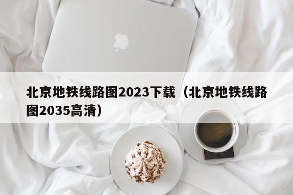 北京地铁线路图2023下载（北京地铁线路图2035高清）  第1张