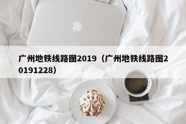 广州地铁线路图2019（广州地铁线路图20191228）