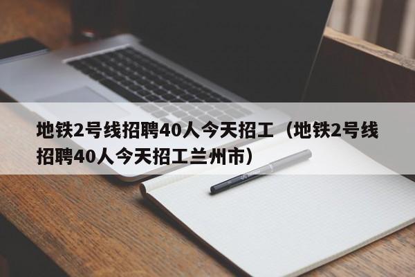 地铁2号线招聘40人今天招工（地铁2号线招聘40人今天招工兰州市）