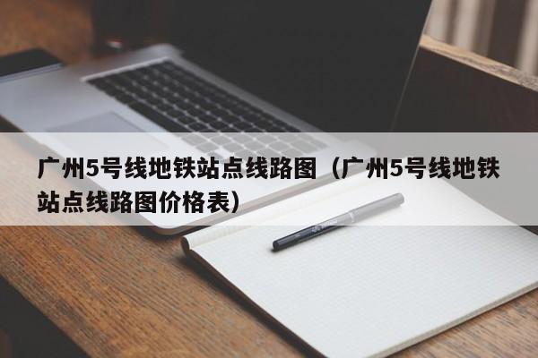 广州5号线地铁站点线路图（广州5号线地铁站点线路图价格表）