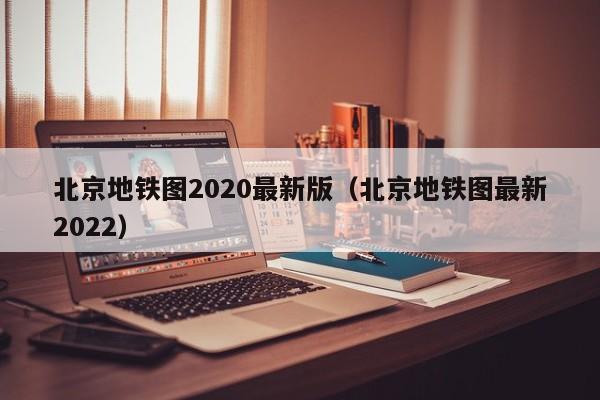 北京地铁图2020最新版（北京地铁图最新2022）