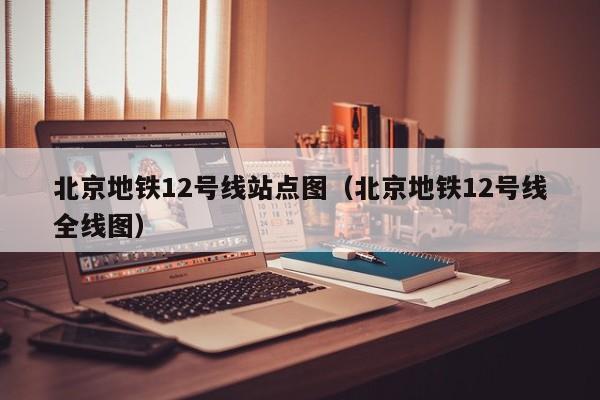 北京地铁12号线站点图（北京地铁12号线全线图）