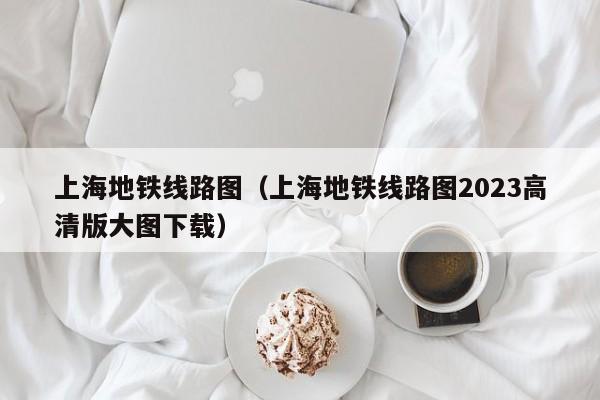 上海地铁线路图（上海地铁线路图2023高清版大图下载）  第1张