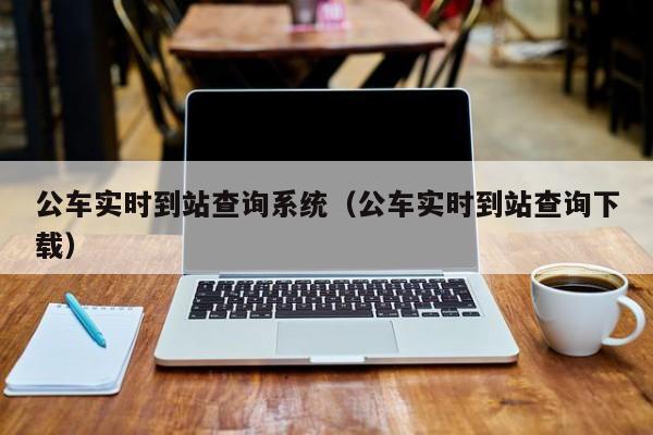 公车实时到站查询系统（公车实时到站查询下载）