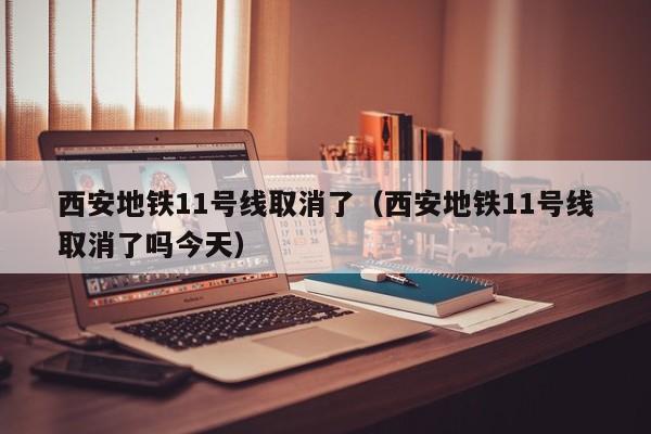 西安地铁11号线取消了（西安地铁11号线取消了吗今天）  第1张