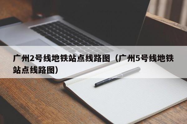 广州2号线地铁站点线路图（广州5号线地铁站点线路图）