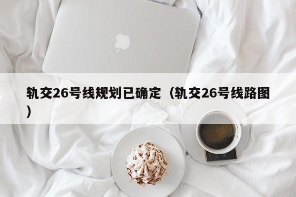 轨交26号线规划已确定（轨交26号线路图）