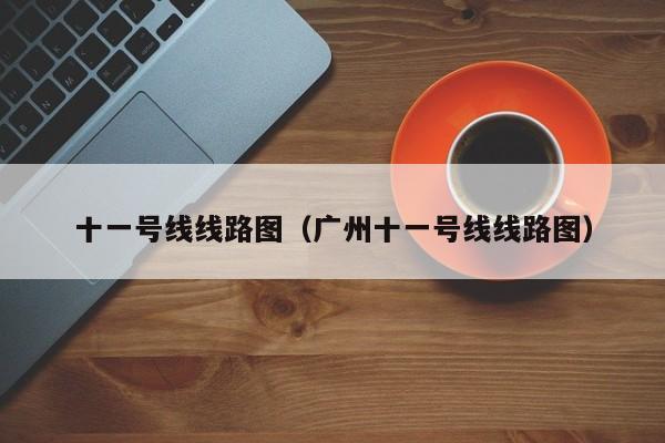 十一号线线路图（广州十一号线线路图）