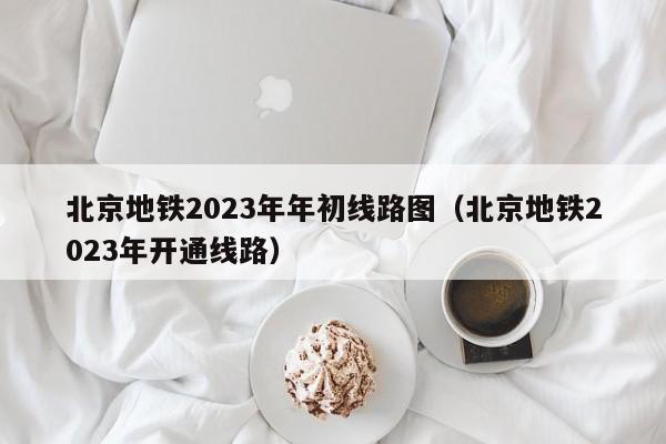 北京地铁2023年年初线路图（北京地铁2023年开通线路）  第1张