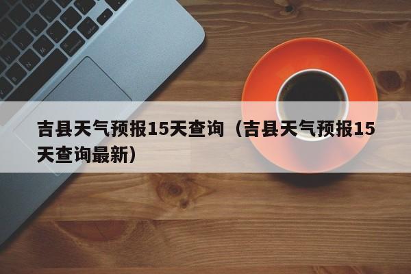 吉县天气预报15天查询（吉县天气预报15天查询最新）