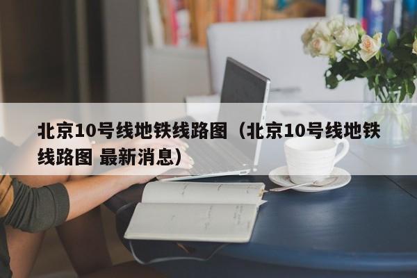 北京10号线地铁线路图（北京10号线地铁线路图 最新消息）  第1张