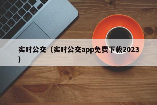 实时公交（实时公交app免费下载2023）