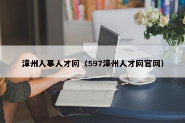 漳州人事人才网（597漳州人才网官网）