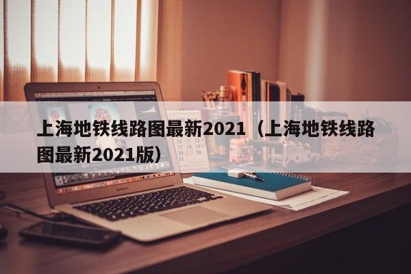 上海地铁线路图最新2021（上海地铁线路图最新2021版）