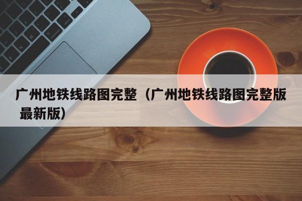 广州地铁线路图完整（广州地铁线路图完整版 最新版）  第1张