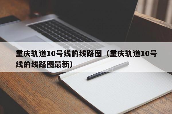 重庆轨道10号线的线路图（重庆轨道10号线的线路图最新）  第1张