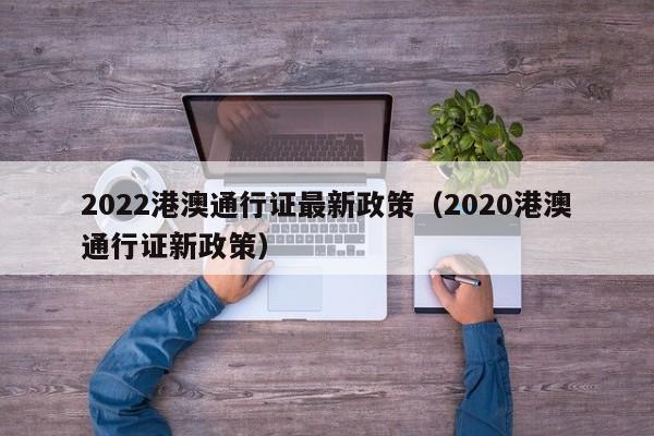 2022港澳通行证最新政策（2020港澳通行证新政策）