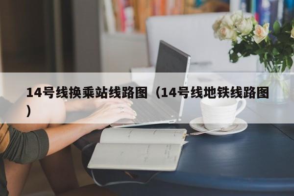 14号线换乘站线路图（14号线地铁线路图）