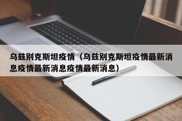 乌兹别克斯坦疫情（乌兹别克斯坦疫情最新消息疫情最新消息疫情最新消息）