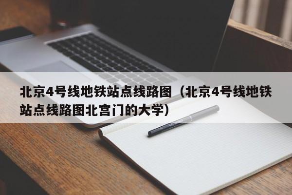 北京4号线地铁站点线路图（北京4号线地铁站点线路图北宫门的大学）  第1张