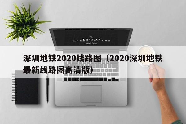 深圳地铁2020线路图（2020深圳地铁最新线路图高清版）