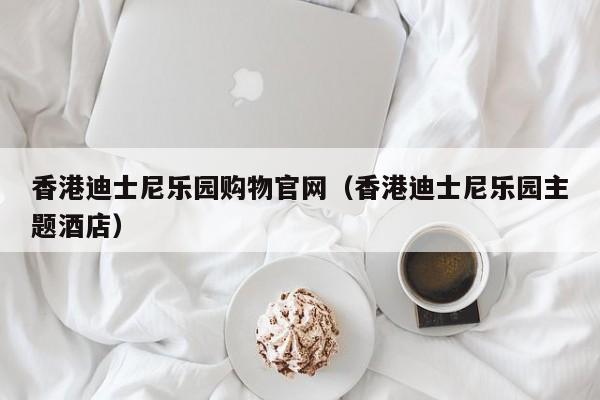 香港迪士尼乐园购物官网（香港迪士尼乐园主题酒店）