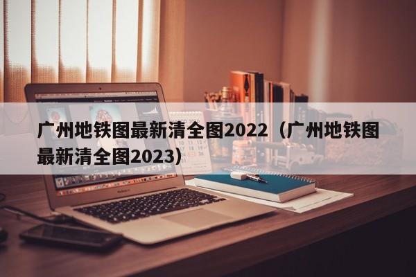 广州地铁图最新清全图2022（广州地铁图最新清全图2023）  第1张