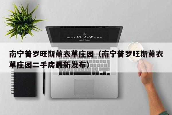 南宁普罗旺斯薰衣草庄园（南宁普罗旺斯薰衣草庄园二手房最新发布）