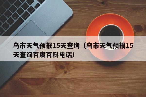 乌市天气预报15天查询（乌市天气预报15天查询百度百科电话）  第1张