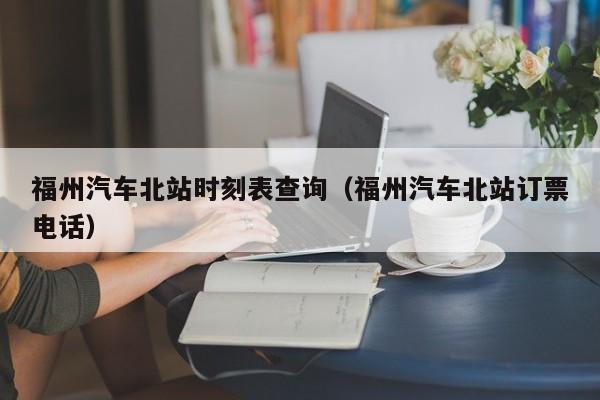 福州汽车北站时刻表查询（福州汽车北站订票电话）