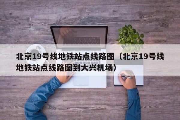 北京19号线地铁站点线路图（北京19号线地铁站点线路图到大兴机场）