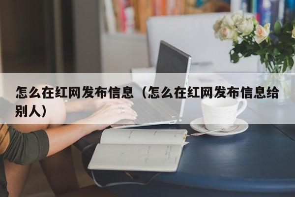 怎么在红网发布信息（怎么在红网发布信息给别人）