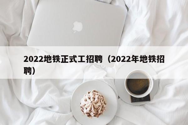 2022地铁正式工招聘（2022年地铁招聘）  第1张